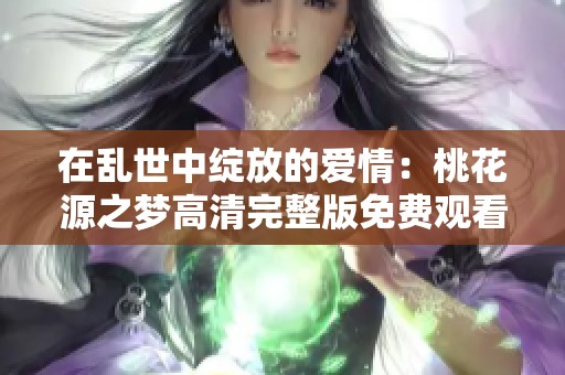 在乱世中绽放的爱情：桃花源之梦高清完整版免费观看