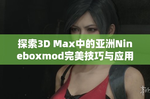 探索3D Max中的亚洲Nineboxmod完美技巧与应用指南