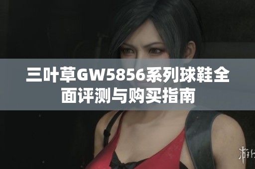 三叶草GW5856系列球鞋全面评测与购买指南