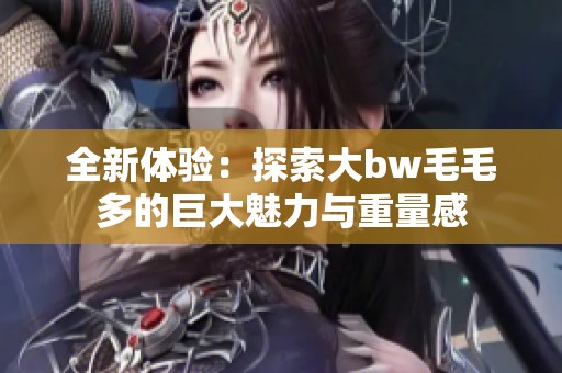 全新体验：探索大bw毛毛多的巨大魅力与重量感