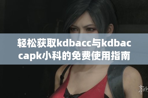 轻松获取kdbacc与kdbaccapk小科的免费使用指南与技巧