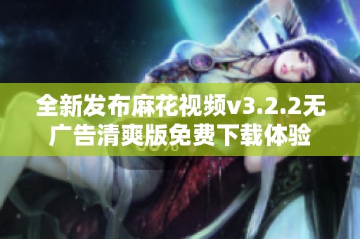 全新发布麻花视频v3.2.2无广告清爽版免费下载体验