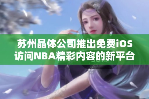 苏州晶体公司推出免费iOS访问NBA精彩内容的新平台