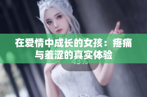 在爱情中成长的女孩：疼痛与羞涩的真实体验