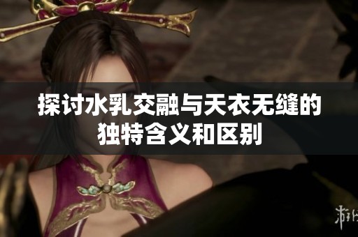 探讨水乳交融与天衣无缝的独特含义和区别