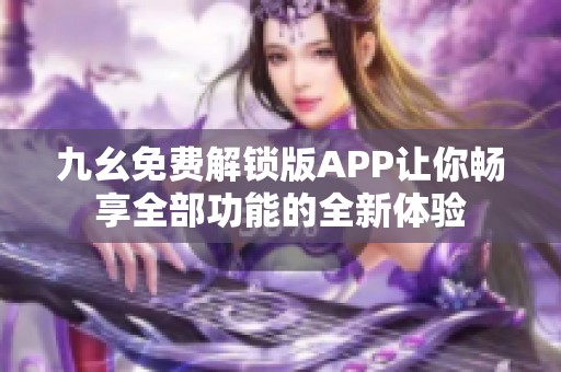 九幺免费解锁版APP让你畅享全部功能的全新体验