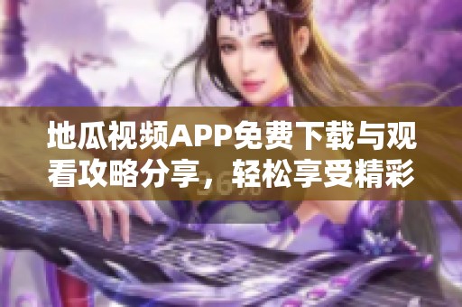 地瓜视频APP免费下载与观看攻略分享，轻松享受精彩内容