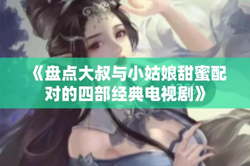 《盘点大叔与小姑娘甜蜜配对的四部经典电视剧》