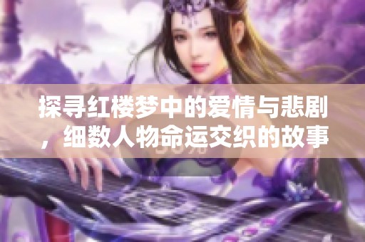 探寻红楼梦中的爱情与悲剧，细数人物命运交织的故事