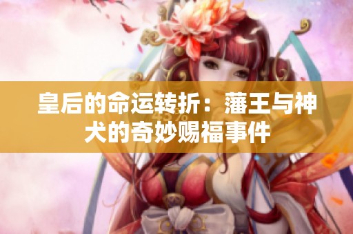 皇后的命运转折：藩王与神犬的奇妙赐福事件