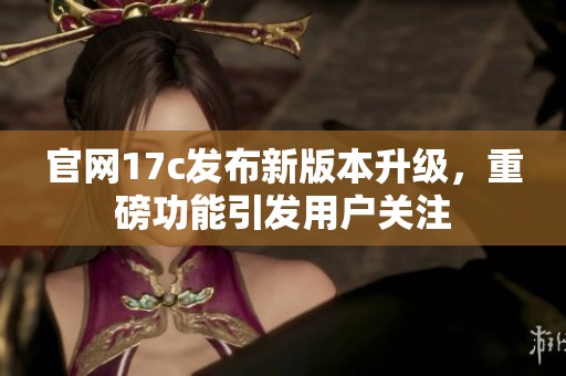 官网17c发布新版本升级，重磅功能引发用户关注