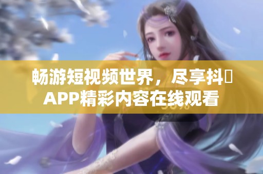 畅游短视频世界，尽享抖抈APP精彩内容在线观看