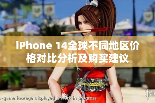 iPhone 14全球不同地区价格对比分析及购买建议