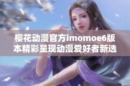 樱花动漫官方imomoe6版本精彩呈现动漫爱好者新选择