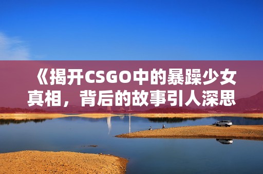 《揭开CSGO中的暴躁少女真相，背后的故事引人深思》