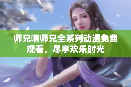 师兄啊师兄全系列动漫免费观看，尽享欢乐时光