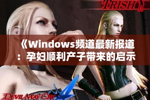 《Windows频道最新报道：孕妇顺利产子带来的启示与感悟》