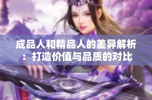 成品人和精品人的差异解析：打造价值与品质的对比