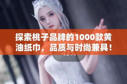 探索桃子品牌的1000款黄油纸巾，品质与时尚兼具！