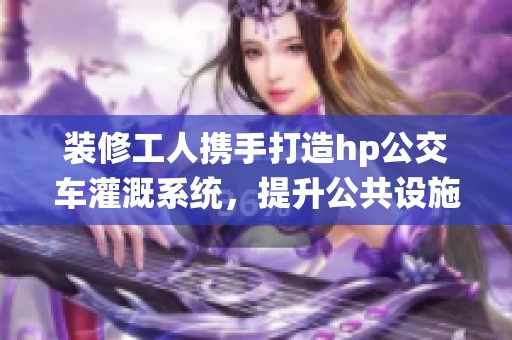 装修工人携手打造hp公交车灌溉系统，提升公共设施品质