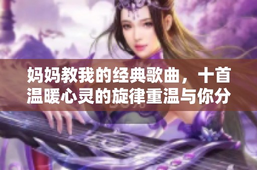 妈妈教我的经典歌曲，十首温暖心灵的旋律重温与你分享