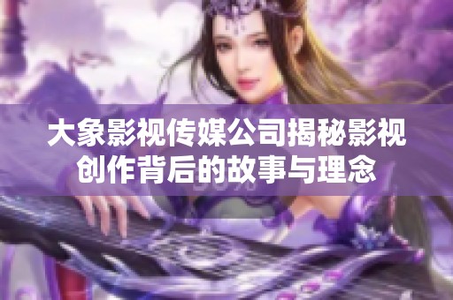 大象影视传媒公司揭秘影视创作背后的故事与理念
