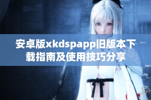 安卓版xkdspapp旧版本下载指南及使用技巧分享