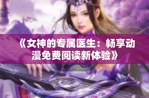 《女神的专属医生：畅享动漫免费阅读新体验》