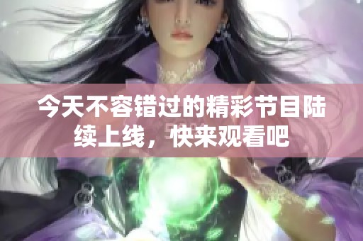 今天不容错过的精彩节目陆续上线，快来观看吧