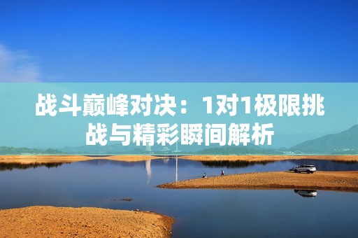 战斗巅峰对决：1对1极限挑战与精彩瞬间解析