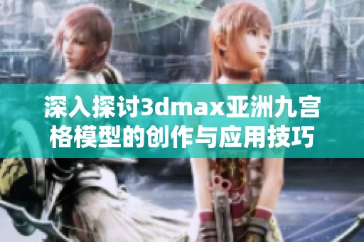 深入探讨3dmax亚洲九宫格模型的创作与应用技巧