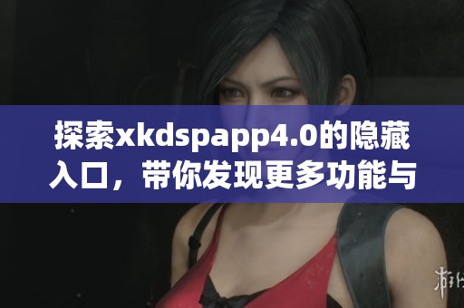 探索xkdspapp4.0的隐藏入口，带你发现更多功能与惊喜