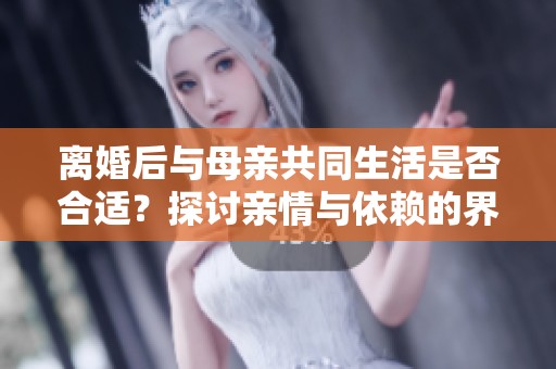 离婚后与母亲共同生活是否合适？探讨亲情与依赖的界限