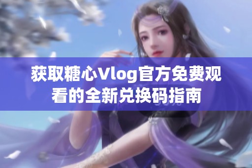获取糖心Vlog官方免费观看的全新兑换码指南