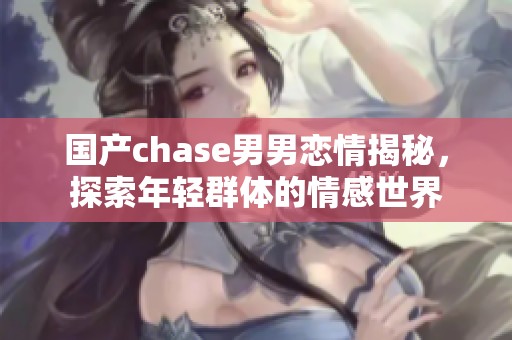 国产chase男男恋情揭秘，探索年轻群体的情感世界