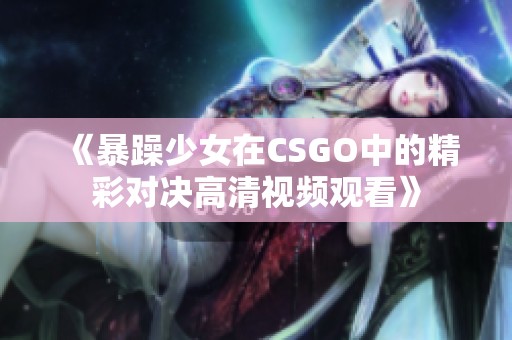 《暴躁少女在CSGO中的精彩对决高清视频观看》