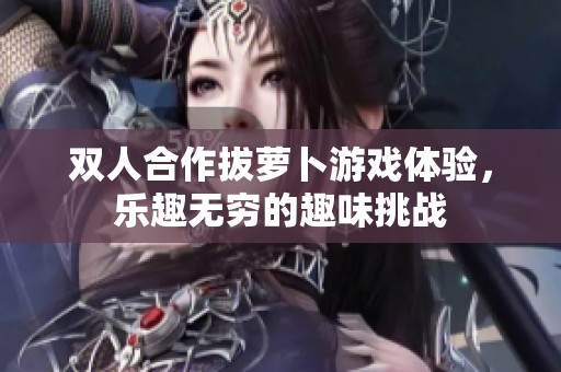 双人合作拔萝卜游戏体验，乐趣无穷的趣味挑战