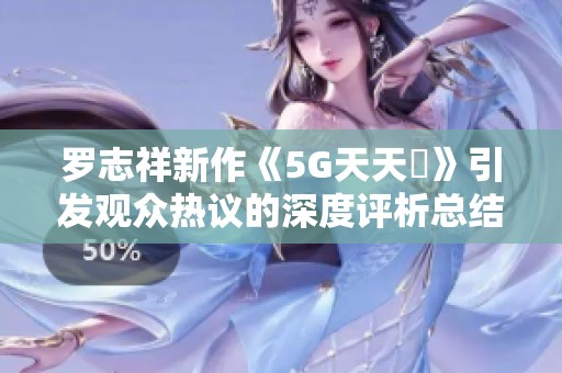 罗志祥新作《5G天天奭》引发观众热议的深度评析总结