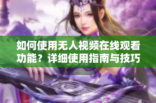 如何使用无人视频在线观看功能？详细使用指南与技巧分享