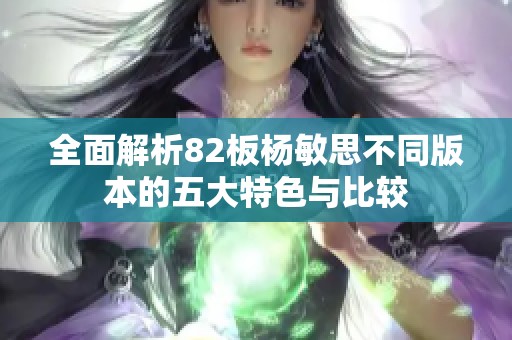 全面解析82板杨敏思不同版本的五大特色与比较