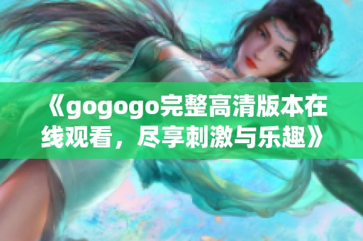 《gogogo完整高清版本在线观看，尽享刺激与乐趣》