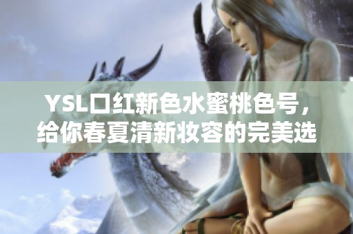 YSL口红新色水蜜桃色号，给你春夏清新妆容的完美选择