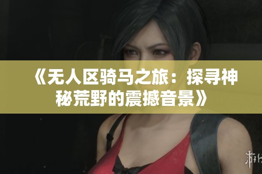 《无人区骑马之旅：探寻神秘荒野的震撼音景》