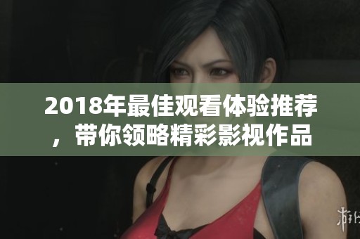 2018年最佳观看体验推荐，带你领略精彩影视作品