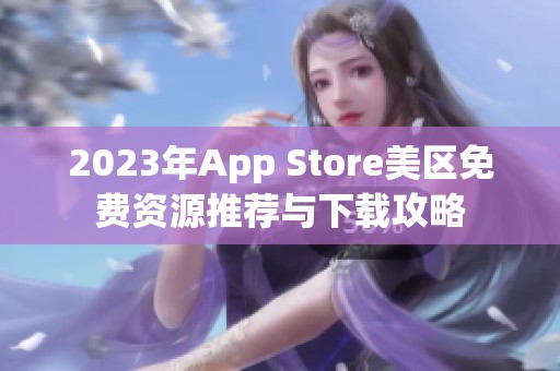 2023年App Store美区免费资源推荐与下载攻略