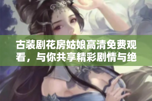 古装剧花房姑娘高清免费观看，与你共享精彩剧情与绝美画面