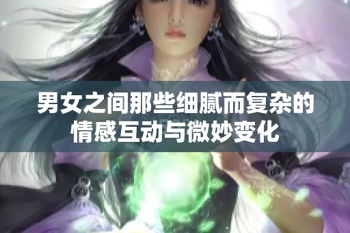 男女之间那些细腻而复杂的情感互动与微妙变化