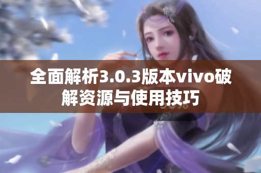 全面解析3.0.3版本vivo破解资源与使用技巧