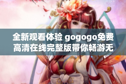 全新观看体验 gogogo免费高清在线完整版带你畅游无阻