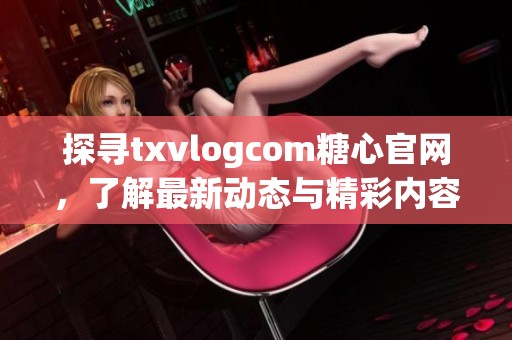 探寻txvlogcom糖心官网，了解最新动态与精彩内容